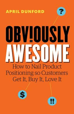 Obviously Awesome: How to Nail Product Positioning so Customers Get It, Buy It, Love It-cover