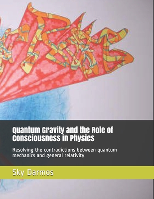 Quantum Gravity and the Role of Consciousness in Physics: Resolving the contradictions between quantum theory and relativity-cover