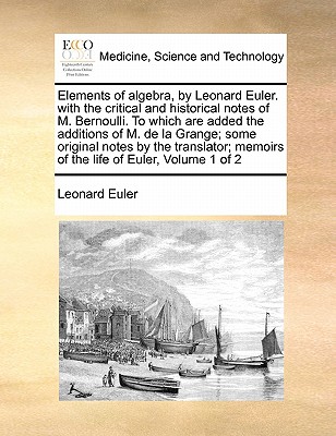 Elements of Algebra, by Leonard Euler. with the Critical and Historical Notes of M. Bernoulli. to Which Are Added the Additions of M. de la Grange; So-cover