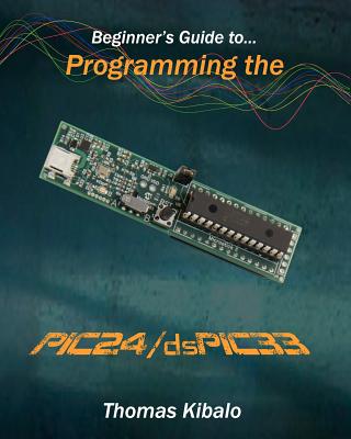 Beginner's Guide to Programming the Pic24/Dspic33: Using the Microstick and Microchip C Compiler for Pic24 and Dspic33-cover