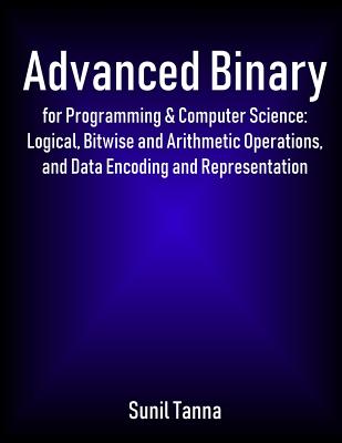 Advanced Binary for Programming & Computer Science: Logical, Bitwise and Arithmetic Operations, and Data Encoding and Representation-cover