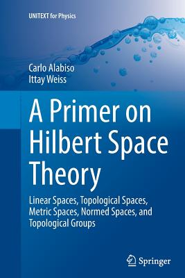 A Primer on Hilbert Space Theory: Linear Spaces, Topological Spaces, Metric Spaces, Normed Spaces, and Topological Groups-cover