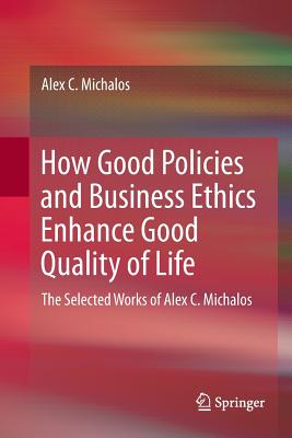 How Good Policies and Business Ethics Enhance Good Quality of Life: The Selected Works of Alex C. Michalos-cover