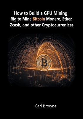 How to Build a GPU Mining Rig to Mine Bitcoin, Monero, Ether, Zcash, and other Cryptocurrenices-cover