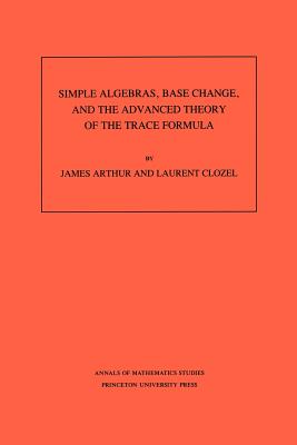 Simple Algebras, Base Change, and the Advanced Theory of the Trace Formula. (Am-120), Volume 120-cover