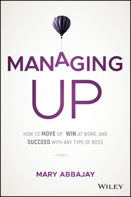 Managing Up: How to Move Up, Win at Work, and Succeed with Any Type of Boss-cover