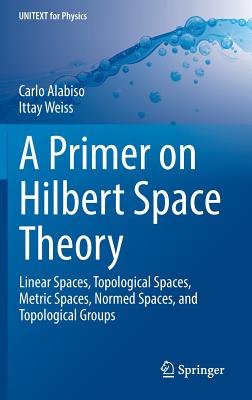 A Primer on Hilbert Space Theory: Linear Spaces, Topological Spaces, Metric Spaces, Normed Spaces, and Topological Groups-cover