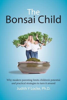 The Bonsai Child: Why modern parenting limits children's potential and practical strategies to turn it around-cover