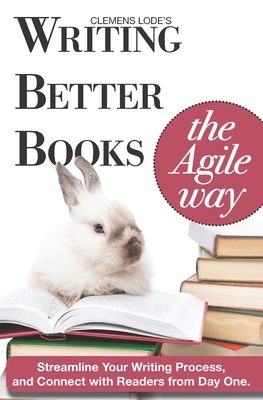 Writing Better Books the Agile Way: Streamline Your Writing Process and Connect with Readers from Day One