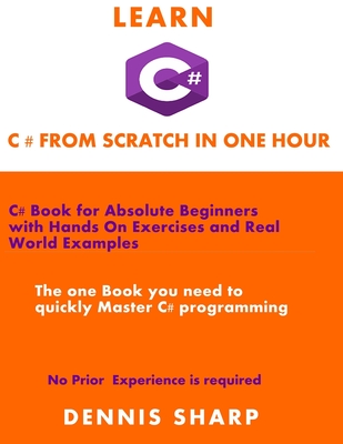 Learn C# From Scratch in one Hour: C# Book for Absolute Beginners with Hands On exercises and Real-World Examples the one book you need to quickly Mas