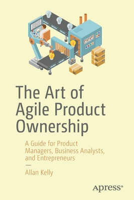 The Art of Agile Product Ownership: A Guide for Product Managers, Business Analysts, and Entrepreneurs