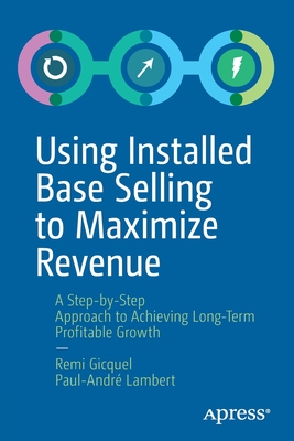 Using Installed Base Selling to Maximize Revenue: A Step-By-Step Approach to Achieving Long-Term Profitable Growth