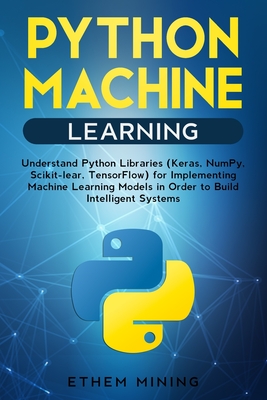 Python Machine Learning: Understand Python Libraries (Keras, NumPy, Scikit-lear, TensorFlow) for Implementing Machine Learning Models in Order-cover