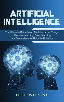 Artificial Intelligence: The Ultimate Guide to AI, The Internet of Things, Machine Learning, Deep Learning + a Comprehensive Guide to Robotics-cover