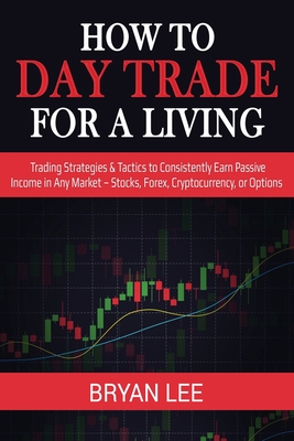 How to Day Trade for a Living: Trading Strategies & Tactics to Consistently Earn Passive Income in Any Market - Stocks, Forex, Cryptocurrency, or Opt-cover