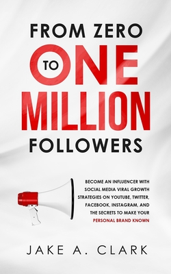 From Zero to One Million Followers: Become an Influencer with Social Media Viral Growth Strategies on YouTube, Twitter, Facebook, Instagram, and the S-cover