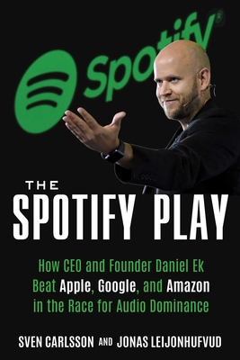 The Spotify Play: How CEO and Founder Daniel Ek Beat Apple, Google, and Amazon in the Race for Audio Dominance-cover