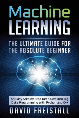 Machine Learning The Ultimate Guide for the Absolute Beginner: An Easy Step by Step Deep Dive into Big Data Programming with Python and C++-cover
