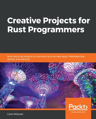 Creative Projects for Rust Programmers: Build exciting projects on domains such as web apps, WebAssembly, games, and parsing-cover