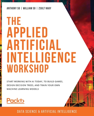 The Applied Artificial Intelligence Workshop: Start working with AI today, to build games, design decision trees, and train your own machine learning-cover