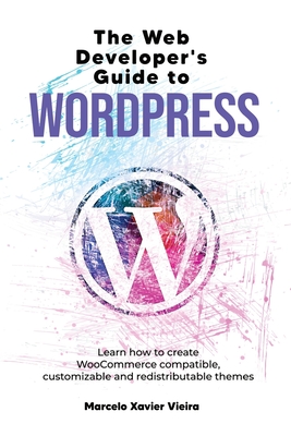 The Web Developer's Guide to WordPress: Learn how to create WooCommerce compatible, customizable and redistributable themes-cover