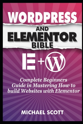 Wordpress and Elementor Bible: A Complete Beginners Guide in Mastering How to build Websites with Elementor-cover