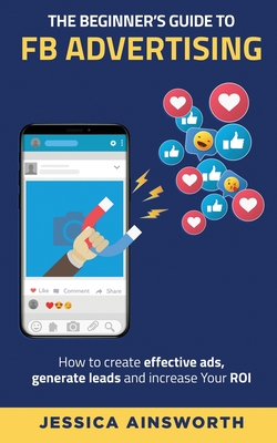 The Beginner's Guide to FB Advertising: How to create effective ads, generate leads and increase your ROI-cover