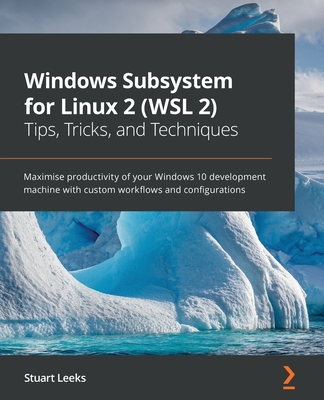 Windows Subsystem for Linux 2 (WSL 2) Tips, Tricks, and Techniques: Maximise productivity of your Windows 10 development machine with custom workflows