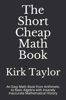The Short Cheap Math Book: An Easy Math Book from Arithmetic to Basic Algebra with Insanely Inaccurate Mathematical History-cover