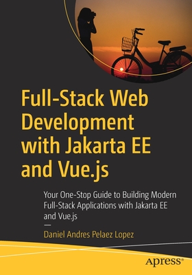 Full-Stack Web Development with Jakarta Ee and Vue.Js: Your One-Stop Guide to Building Modern Full-Stack Applications with Jakarta Ee and Vue.Js