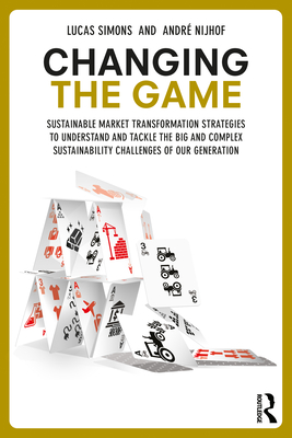 Changing the Game: Sustainable Market Transformation Strategies to Understand and Tackle the Big and Complex Sustainability Challenges of-cover