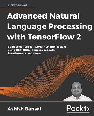 Advanced Natural Language Processing with TensorFlow 2: Build real-world effective NLP applications using NER, RNNs, seq2seq models, Transformers, and-cover