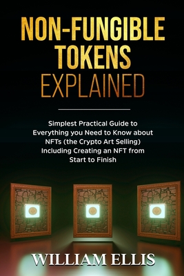Non-Fungible Tokens Explained: Simplest Practical Guide to Everything you Need to Know about NFTs (the Crypto Art Selling) Including Creating an NFT-cover