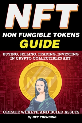 NFT (Non Fungible Tokens), Guide; Buying, Selling, Trading, Investing in Crypto Collectibles Art. Create Wealth and Build Assets: Or Become a NFT Digi-cover