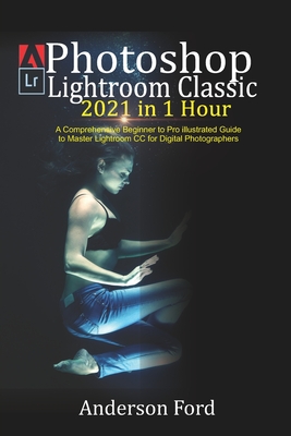 Photoshop Lightroom Classic 2021 in 1 Hour: A Comprehensive Beginner to Pro illustrated Guide to Master Lightroom CC For Digital Photographers-cover