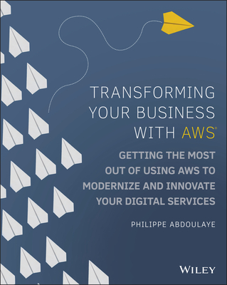 Transforming Your Business with Aws: Getting the Most Out of Using Aws to Modernize and Innovate Your Digital Services