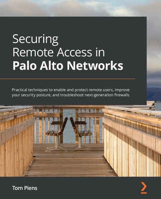 Securing Remote Access in Palo Alto Networks: Practical techniques to enable and protect remote users, improve your security posture, and troubleshoot