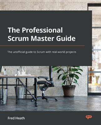 The Professional Scrum Master (PSM I) Guide: Successfully practice Scrum in real-world projects and achieve PSM I certification with confidence-cover