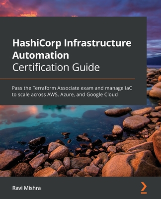 HashiCorp Infrastructure Automation Certification Guide: Pass the Terraform Associate exam and manage IaC to scale across AWS, Azure, and Google Cloud-cover