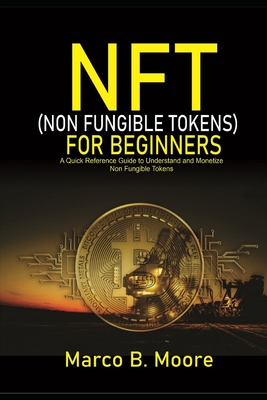NFT (Non-fungibles Tokens) For Beginners: A Quick Reference Guide to Understand and Monetize Non-Fungible Tokens-cover