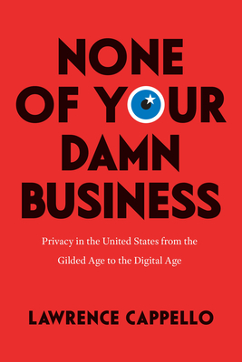None of Your Damn Business: Privacy in the United States from the Gilded Age to the Digital Age-cover