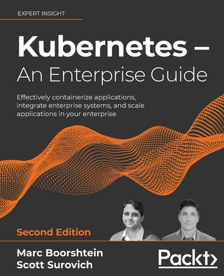 Kubernetes - An Enterprise Guide - Second Edition: Effectively containerize applications, integrate enterprise systems, and scale applications in your