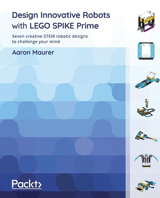 Design Innovative Robots with LEGO SPIKE Prime: Seven creative STEM robotic designs to challenge your mind-cover