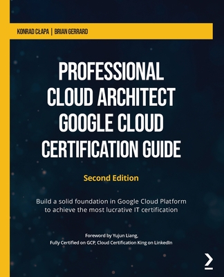 Professional Cloud Architect Google Cloud Certification Guide - Second Edition: Build a solid foundation in Google Cloud Platform to achieve the most-cover