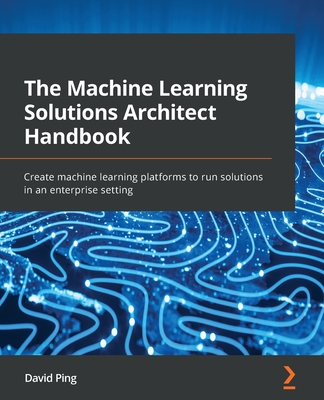 The Machine Learning Solutions Architect Handbook: Create machine learning platforms to run solutions in an enterprise setting-cover