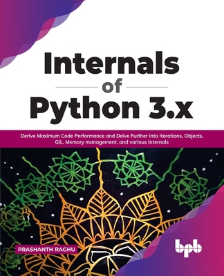 Internals of Python 3.X: Derive Maximum Code Performance and Delve Further Into Iterations, Objects, Gil, Memory Management, and Various Internals-cover