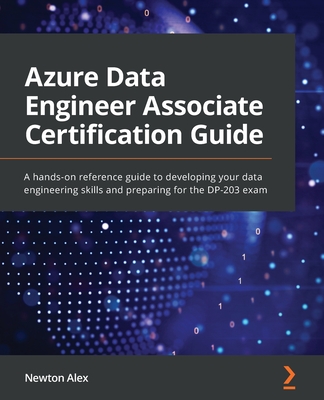 Azure Data Engineer Associate Certification Guide: A hands-on reference guide to developing your data engineering skills and preparing for the DP-203