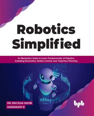 Robotics Simplified: An Illustrative Guide to Learn Fundamentals of Robotics, Including Kinematics, Motion Control, and Trajectory Planning-cover