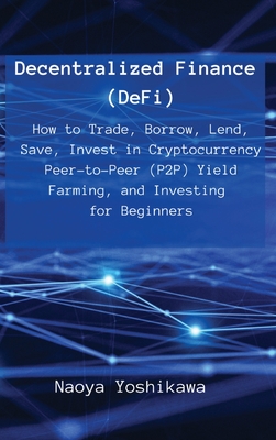 Decentralized Finance (DeFi): How to Trade, Borrow, Lend, Save, Invest in Cryptocurrency Peer-to-Peer (P2P) Yield Farming, and Investing for Beginne-cover