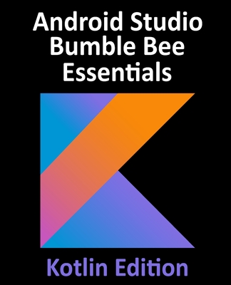Android Studio Bumble Bee Essentials - Kotlin Edition: Developing Android Apps Using Android Studio 2021.1 and Kotlin-cover